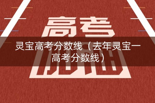 灵宝高考分数线（去年灵宝一高考分数线）