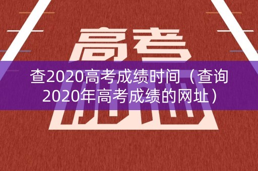 查2020高考成绩时间（查询2020年高考成绩的网址）