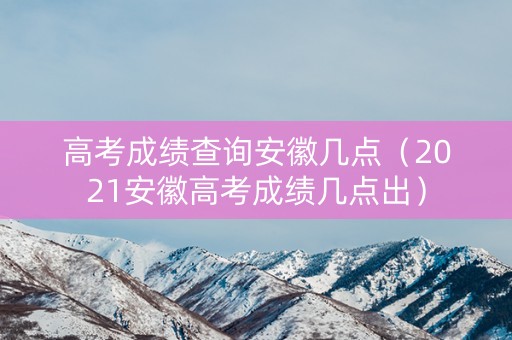 高考成绩查询安徽几点(2021安徽高考成绩几点出) 高考成绩查询安徽几点(2021安徽高考成绩几点出)