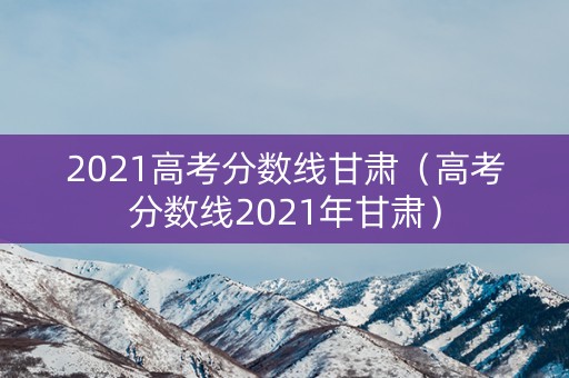 2021高考分数线甘肃（高考分数线2021年甘肃）