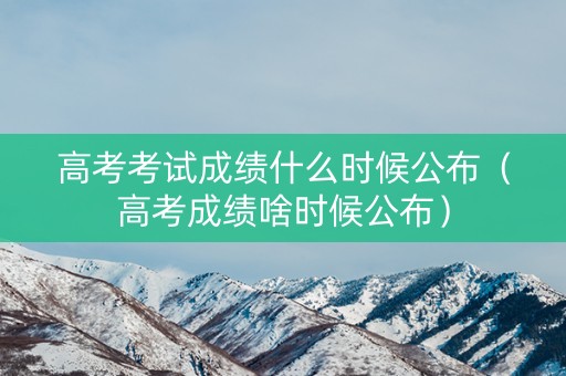 高考考试成绩什么时候公布(高考成绩啥时候公布) 高考考试成绩什么时候公布(高考成绩啥时候公布)