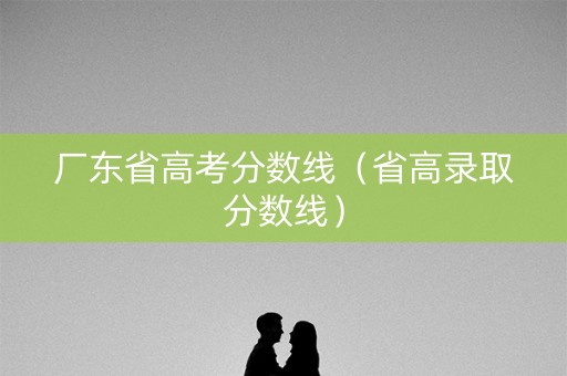厂东省高考分数线(省高录取分数线) 厂东省高考分数线(省高录取分数线)