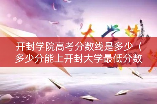开封学院高考分数线是多少(多少分能上开封大学最低分数录取线) 开封学院高考分数线是多少(多少分能上开封大学最低分数录取线)