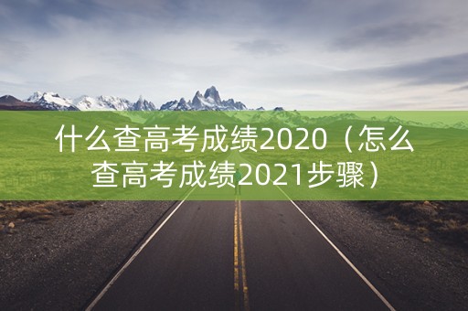 什么查高考成绩2020（怎么查高考成绩2021步骤）