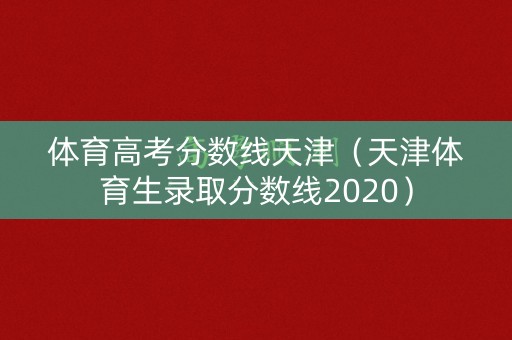 体育高考分数线天津（天津体育生录取分数线2020）