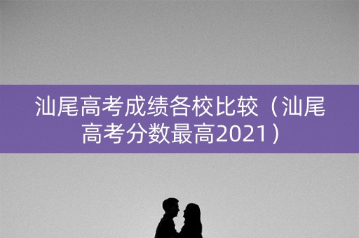 汕尾高考成绩各校比较(汕尾高考分数最高2021) 汕尾高考成绩各校比较(汕尾高考分数最高2021)