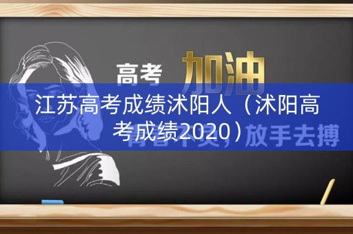 江苏高考成绩沭阳人(沭阳高考成绩2020) 江苏高考成绩沭阳人(沭阳高考成绩2020)