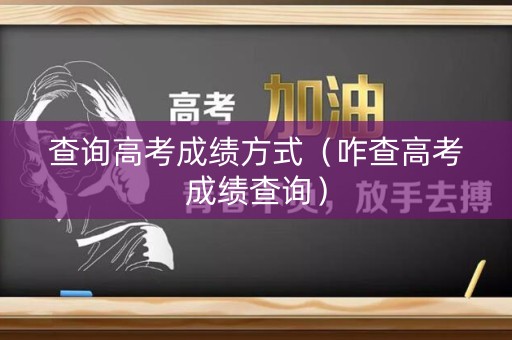 查询高考成绩方式(咋查高考成绩查询) 查询高考成绩方式(咋查高考成绩查询)