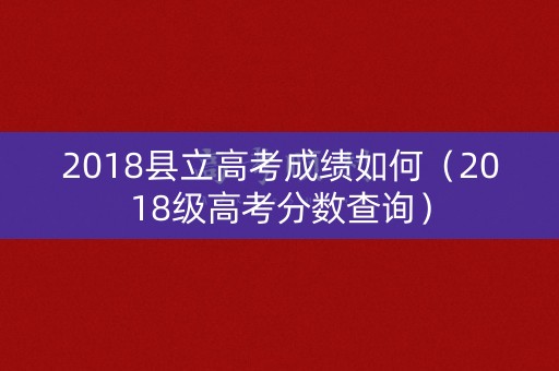 2018县立高考成绩如何(2018级高考分数查询) 2018县立高考成绩如何(2018级高考分数查询)