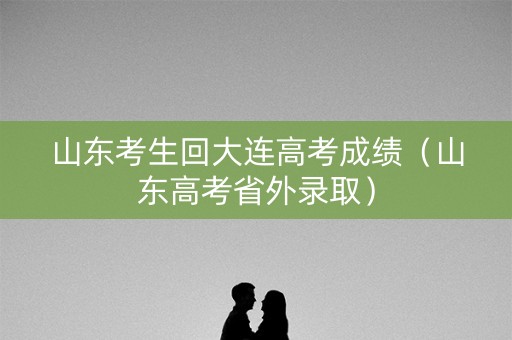 山东考生回大连高考成绩(山东高考省外录取) 山东考生回大连高考成绩(山东高考省外录取)
