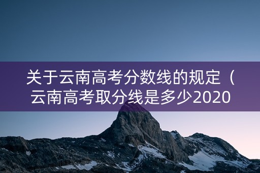 关于云南高考分数线的规定（云南高考取分线是多少2020）