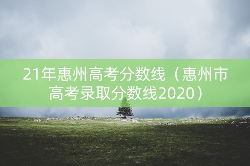 21年惠州高考分数线(惠州市高考录取分数线2020) 21年惠州高考分数线(惠州市高考录取分数线2020)