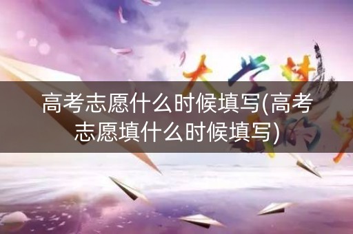 高考志愿什么时候填写(高考志愿填什么时候填写)