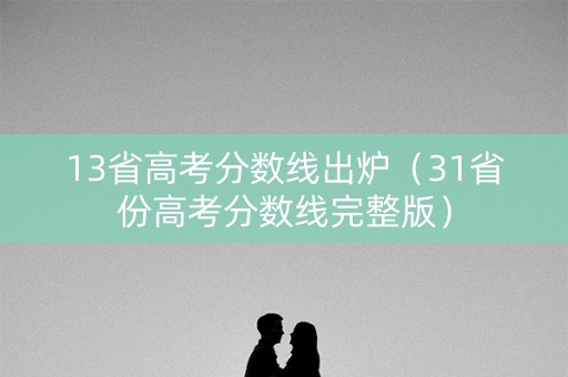13省高考分数线出炉（31省份高考分数线完整版）