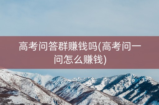 高考问答群赚钱吗(高考问一问怎么赚钱) 高考问答群赚钱吗(高考问一问怎么赚钱)