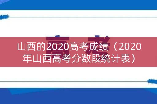 山西的2020高考成绩(2020年山西高考分数段统计表) 山西的2020高考成绩(2020年山西高考分数段统计表)