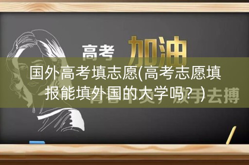 国外高考填志愿(高考志愿填报能填外国的大学吗?) 国外高考填志愿(高考志愿填报能填外国的大学吗?)
