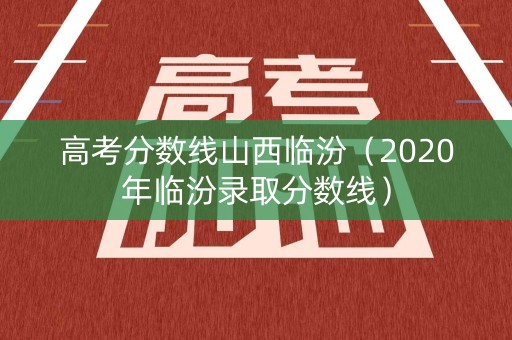 高考分数线山西临汾（2020年临汾录取分数线）