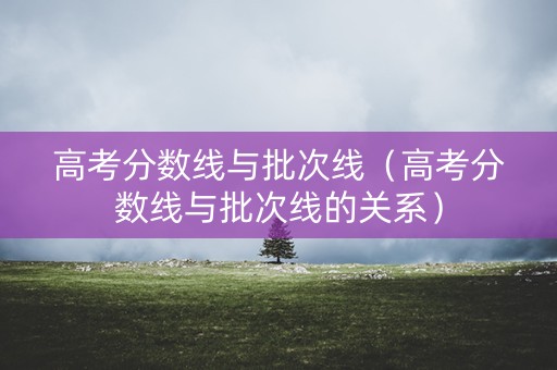 高考分数线与批次线（高考分数线与批次线的关系）