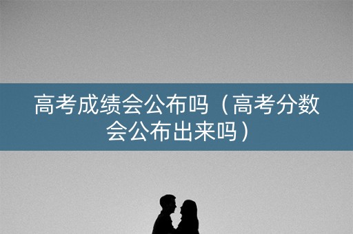 高考成绩会公布吗(高考分数会公布出来吗) 高考成绩会公布吗(高考分数会公布出来吗)