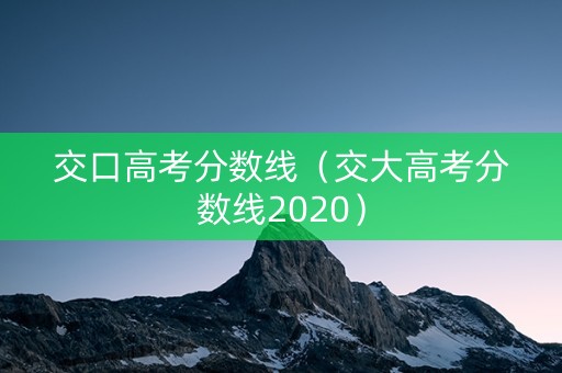 交口高考分数线(交大高考分数线2020) 交口高考分数线(交大高考分数线2020)