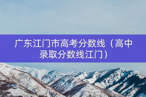 广东江门市高考分数线(高中录取分数线江门) 广东江门市高考分数线(高中录取分数线江门)