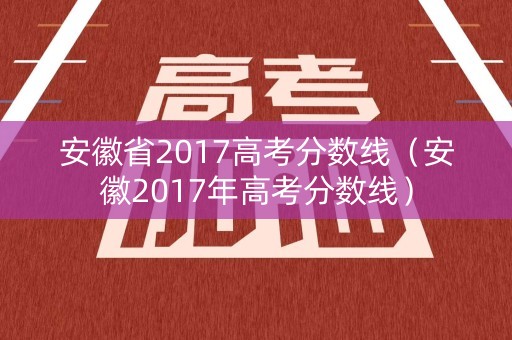 安徽省2017高考分数线（安徽2017年高考分数线）