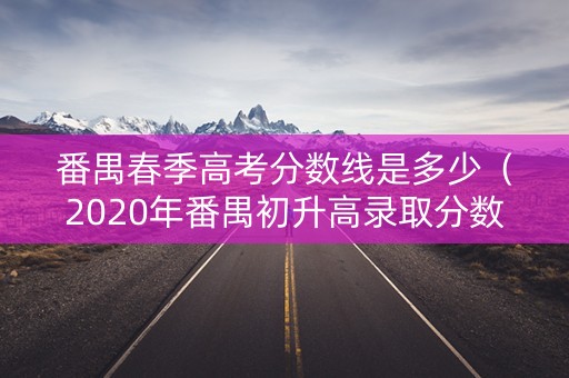 番禺春季高考分数线是多少(2020年番禺初升高录取分数线) 番禺春季高考分数线是多少(2020年番禺初升高录取分数线)