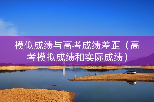 模似成绩与高考成绩差距(高考模拟成绩和实际成绩) 模似成绩与高考成绩差距(高考模拟成绩和实际成绩)