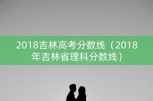 2018吉林高考分数线(2018年吉林省理科分数线) 2018吉林高考分数线(2018年吉林省理科分数线)