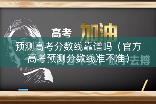 预测高考分数线靠谱吗（官方高考预测分数线准不准）