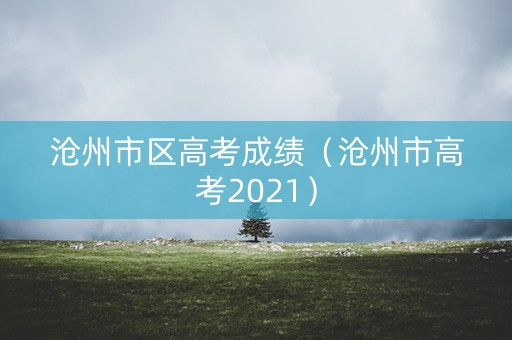 沧州市区高考成绩（沧州市高考2021）