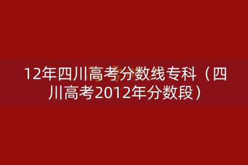 12年四川高考分数线专科(四川高考2012年分数段) 12年四川高考分数线专科(四川高考2012年分数段)