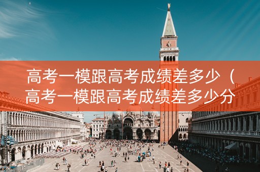 高考一模跟高考成绩差多少(高考一模跟高考成绩差多少分) 高考一模跟高考成绩差多少(高考一模跟高考成绩差多少分)