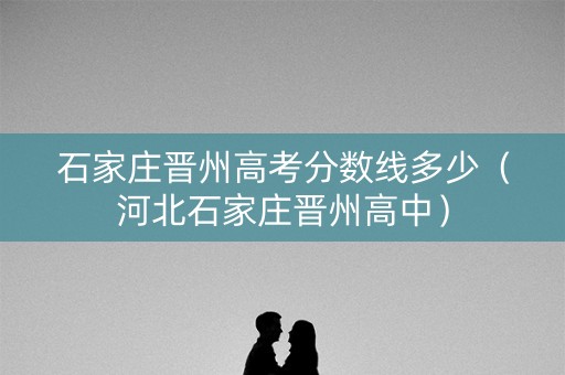 石家庄晋州高考分数线多少（河北石家庄晋州高中）