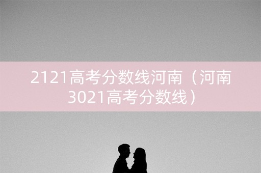 2121高考分数线河南（河南3021高考分数线）