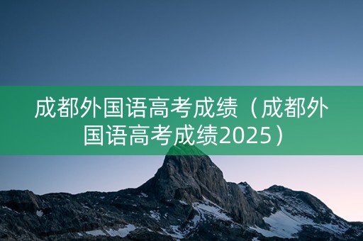 成都外国语高考成绩(成都外国语高考成绩2025) 成都外国语高考成绩(成都外国语高考成绩2025)