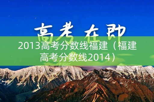 2013高考分数线福建(福建高考分数线2014) 2013高考分数线福建(福建高考分数线2014)