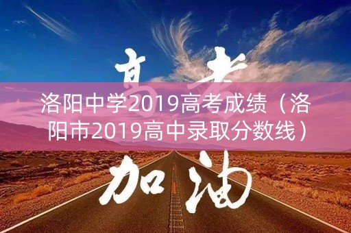 洛阳中学2019高考成绩(洛阳市2019高中录取分数线) 洛阳中学2019高考成绩(洛阳市2019高中录取分数线)