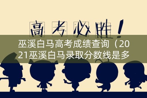 巫溪白马高考成绩查询(2021巫溪白马录取分数线是多少) 巫溪白马高考成绩查询(2021巫溪白马录取分数线是多少)