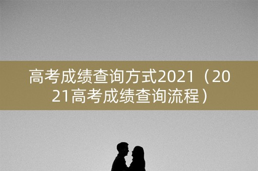 高考成绩查询方式2021(2021高考成绩查询流程) 高考成绩查询方式2021(2021高考成绩查询流程)