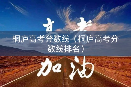 桐庐高考分数线(桐庐高考分数线排名) 桐庐高考分数线(桐庐高考分数线排名)