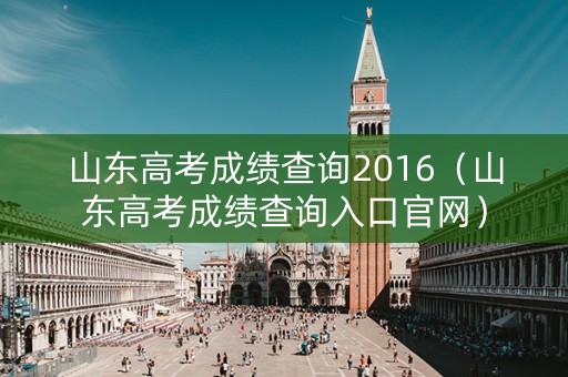 山东高考成绩查询2016（山东高考成绩查询入口官网）