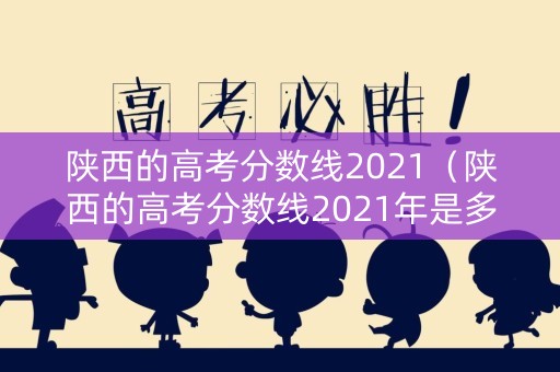 陕西的高考分数线2021(陕西的高考分数线2021年是多少) 陕西的高考分数线2021(陕西的高考分数线2021年是多少)