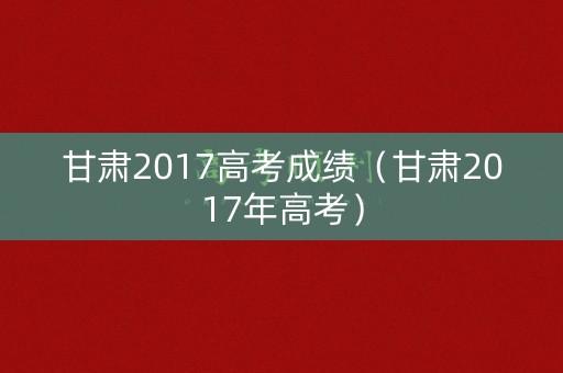 甘肃2017高考成绩(甘肃2017年高考) 甘肃2017高考成绩(甘肃2017年高考)