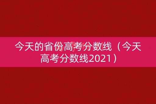 今天的省份高考分数线（今天高考分数线2021）