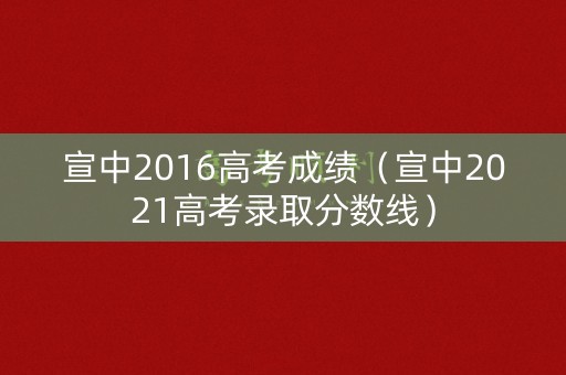 宣中2016高考成绩(宣中2021高考录取分数线) 宣中2016高考成绩(宣中2021高考录取分数线)