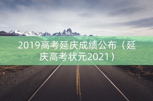 2019高考延庆成绩公布(延庆高考状元2021) 2019高考延庆成绩公布(延庆高考状元2021)