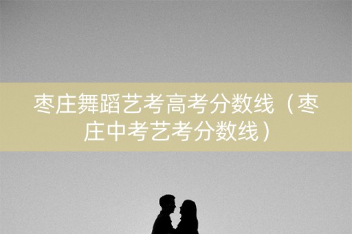 枣庄舞蹈艺考高考分数线(枣庄中考艺考分数线) 枣庄舞蹈艺考高考分数线(枣庄中考艺考分数线)