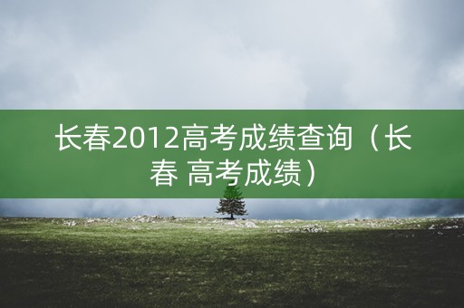 长春2012高考成绩查询（长春 高考成绩）